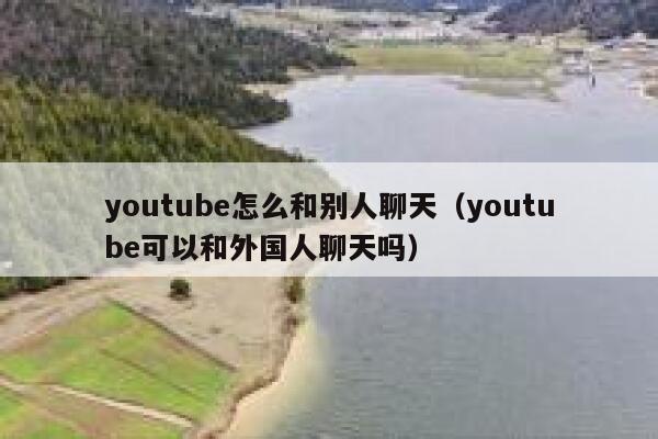 youtube怎么和别人聊天（youtube可以和外国人聊天吗） 第1张