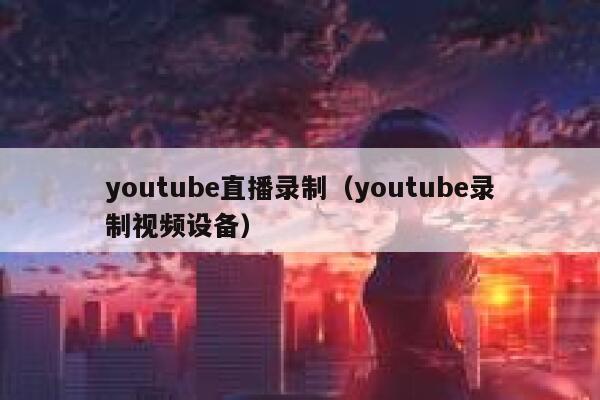 youtube直播录制（youtube录制视频设备） 第1张