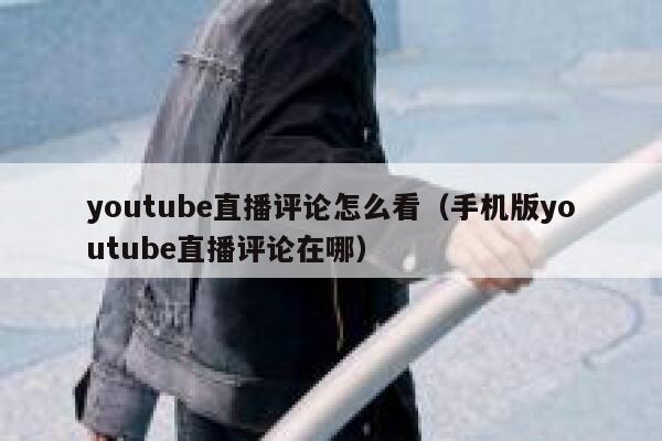 youtube直播评论怎么看（手机版youtube直播评论在哪） 第1张