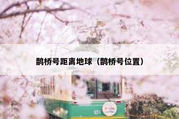 鹊桥号距离地球（鹊桥号位置） 第1张