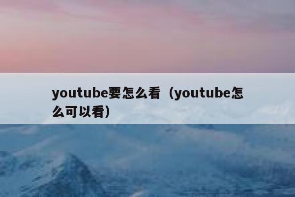 youtube要怎么看（youtube怎么可以看） 第1张