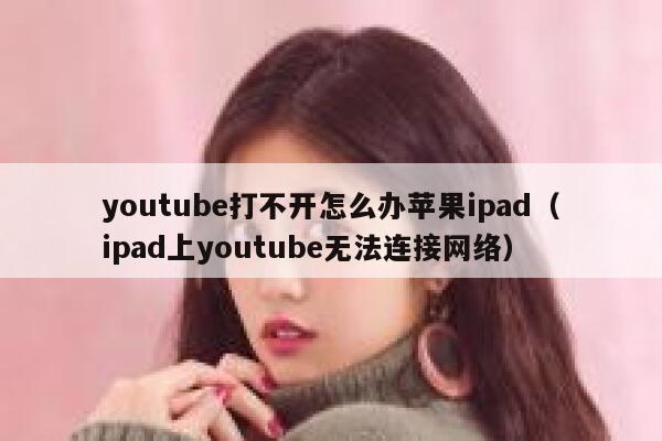 youtube打不开怎么办苹果ipad（ipad上youtube无法连接网络） 第1张