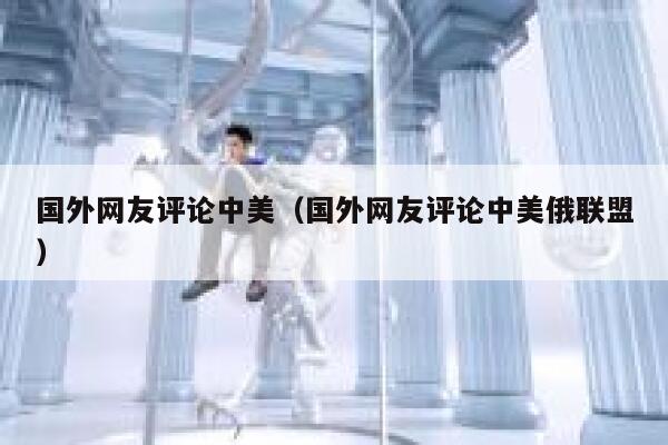 国外网友评论中美（国外网友评论中美俄联盟） 第1张