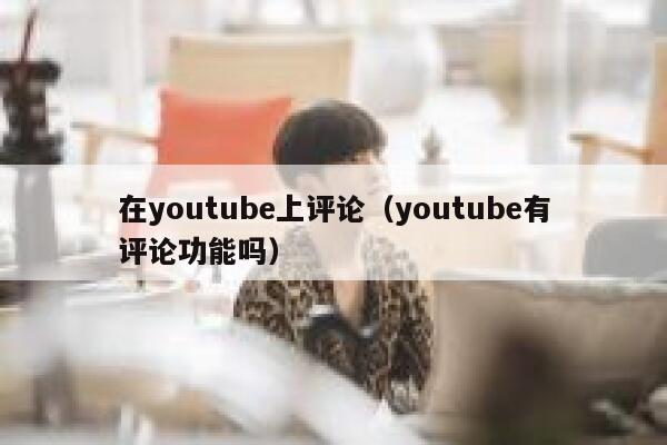 在youtube上评论（youtube有评论功能吗） 第1张