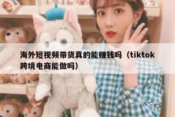 海外短视频带货真的能赚钱吗（tiktok跨境电商能做吗） 第1张