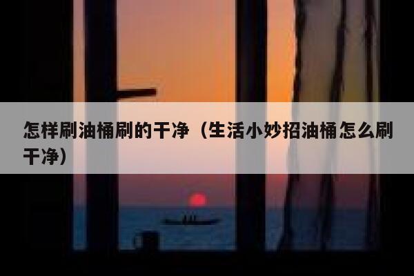 怎样刷油桶刷的干净（生活小妙招油桶怎么刷干净） 第1张