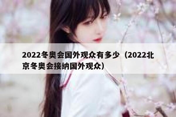 2022冬奥会国外观众有多少（2022北京冬奥会接纳国外观众） 第1张