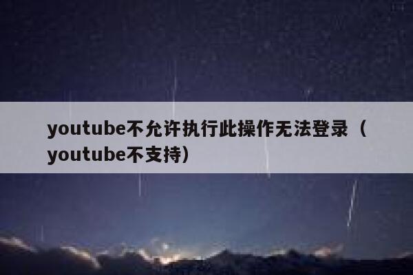 youtube不允许执行此操作无法登录（youtube不支持） 第1张