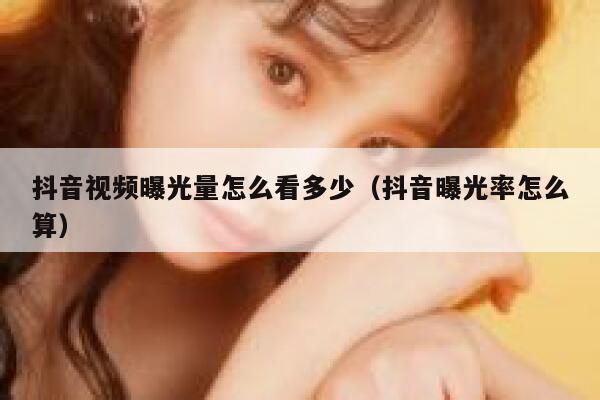 抖音视频曝光量怎么看多少（抖音曝光率怎么算） 第1张