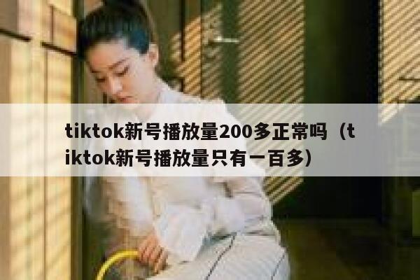 tiktok新号播放量200多正常吗（tiktok新号播放量只有一百多） 第1张