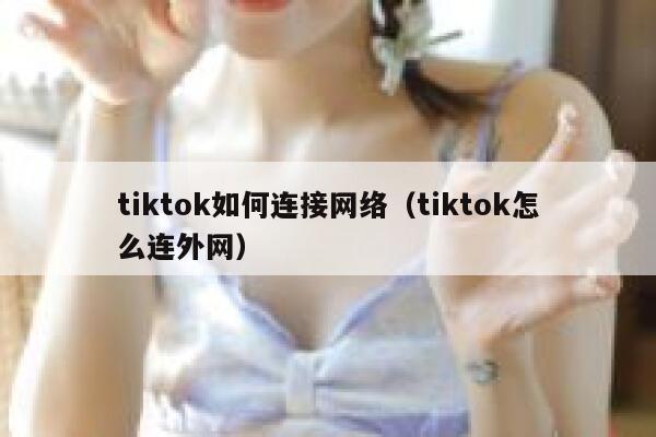 tiktok如何连接网络（tiktok怎么连外网） 第1张