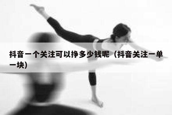 抖音一个关注可以挣多少钱呢（抖音关注一单一块） 第1张