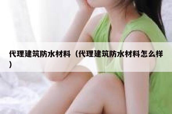 代理建筑防水材料（代理建筑防水材料怎么样） 第1张