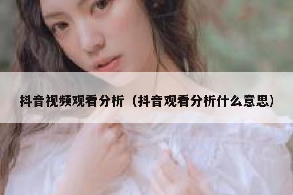 抖音视频观看分析（抖音观看分析什么意思） 第1张