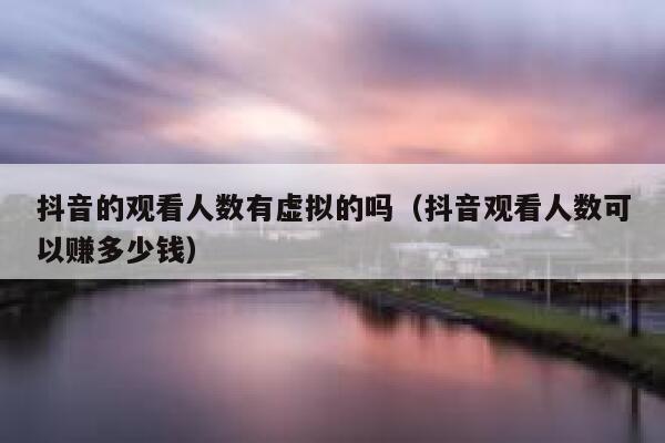 抖音的观看人数有虚拟的吗（抖音观看人数可以赚多少钱） 第1张