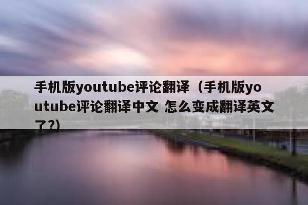 手机版youtube评论翻译(手机版youtube评论翻译中文 怎么变成翻译英文了?) 第1张 手机版youtube评论翻译(手机版youtube评论翻译中文 怎么变成翻译英文了?) 第1张
