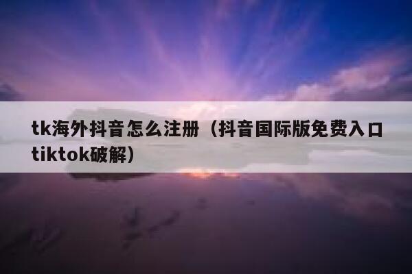 tk海外抖音怎么注册（抖音国际版免费入口tiktok破解） 第1张
