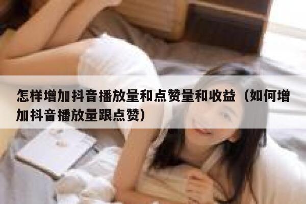 怎样增加抖音播放量和点赞量和收益（如何增加抖音播放量跟点赞） 第1张