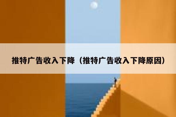 推特广告收入下降（推特广告收入下降原因） 第1张