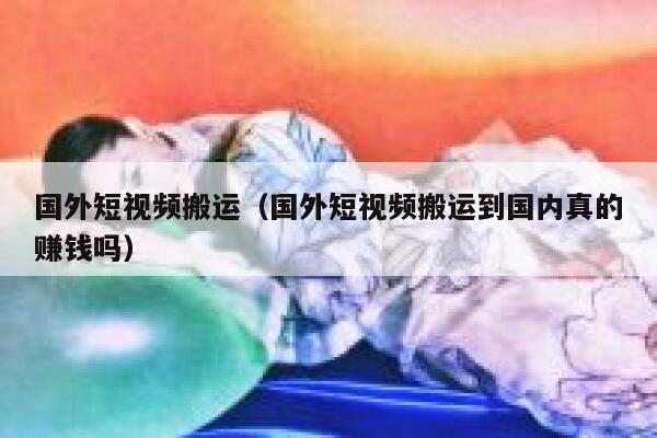 国外短视频搬运（国外短视频搬运到国内真的赚钱吗） 第1张