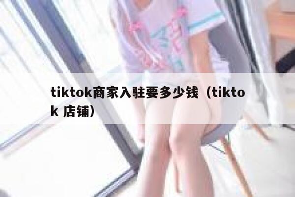tiktok商家入驻要多少钱（tiktok 店铺） 第1张