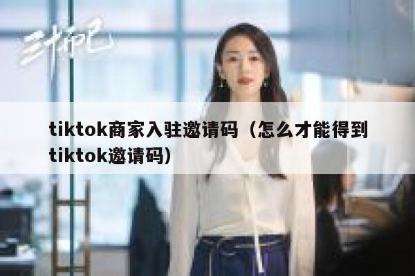 tiktok商家入驻邀请码（怎么才能得到tiktok邀请码） 第1张