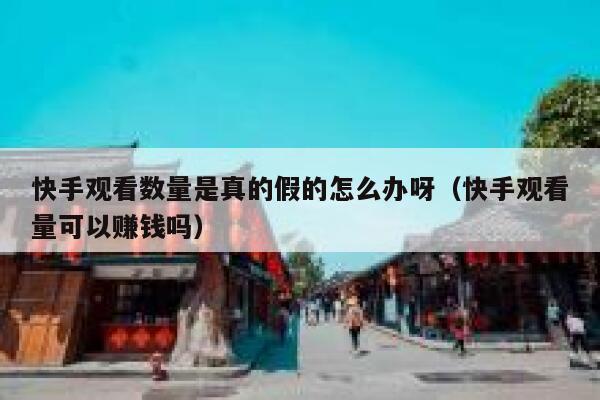 快手观看数量是真的假的怎么办呀（快手观看量可以赚钱吗） 第1张
