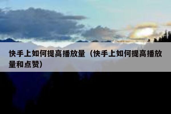 快手上如何提高播放量（快手上如何提高播放量和点赞） 第1张