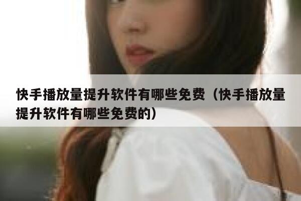 快手播放量提升软件有哪些免费（快手播放量提升软件有哪些免费的） 第1张
