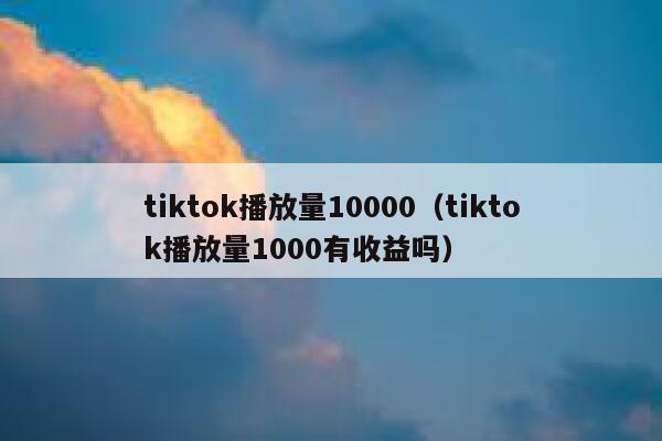 tiktok播放量10000（tiktok播放量1000有收益吗） 第1张