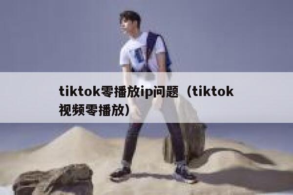 tiktok零播放ip问题（tiktok视频零播放） 第1张