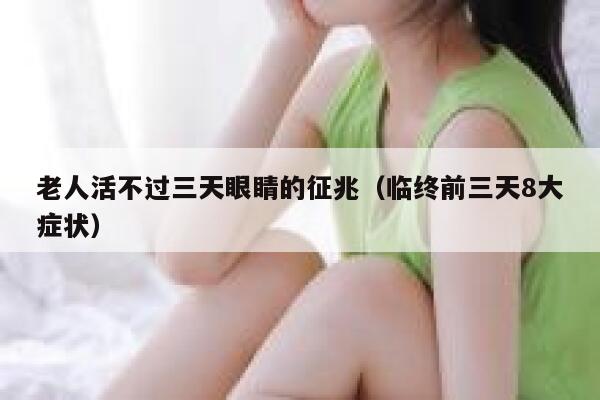 老人活不过三天眼睛的征兆（临终前三天8大症状） 第1张