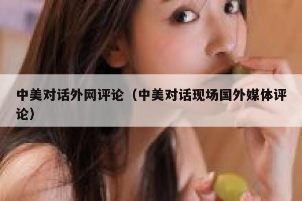 中美对话外网评论（中美对话现场国外媒体评论） 第1张