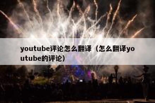 youtube评论怎么翻译（怎么翻译youtube的评论） 第1张