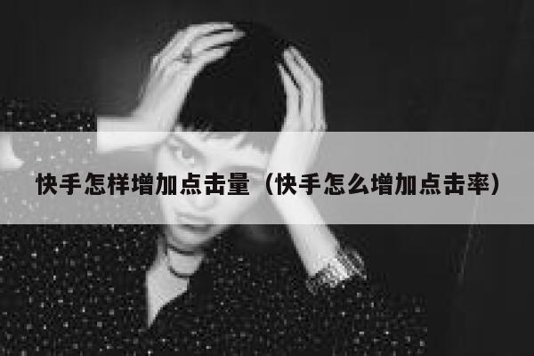 快手怎样增加点击量（快手怎么增加点击率） 第1张
