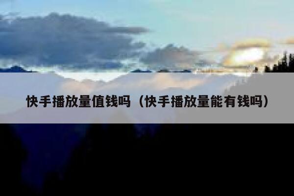 快手播放量值钱吗（快手播放量能有钱吗） 第1张