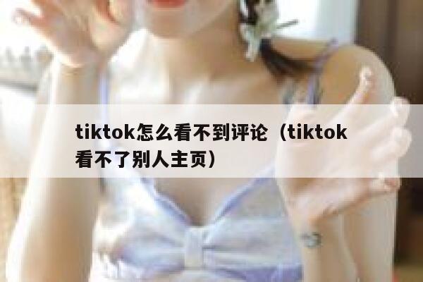 tiktok怎么看不到评论（tiktok看不了别人主页） 第1张