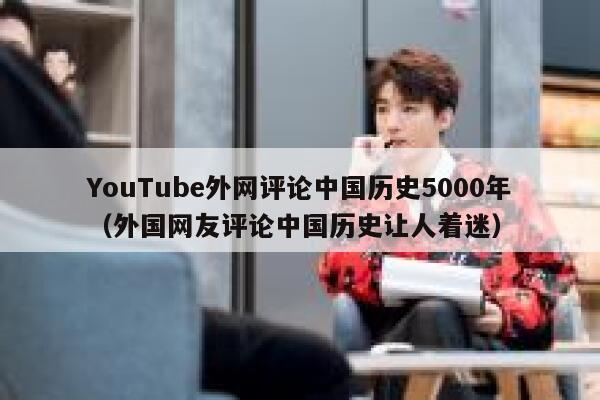 YouTube外网评论中国历史5000年（外国网友评论中国历史让人着迷） 第1张