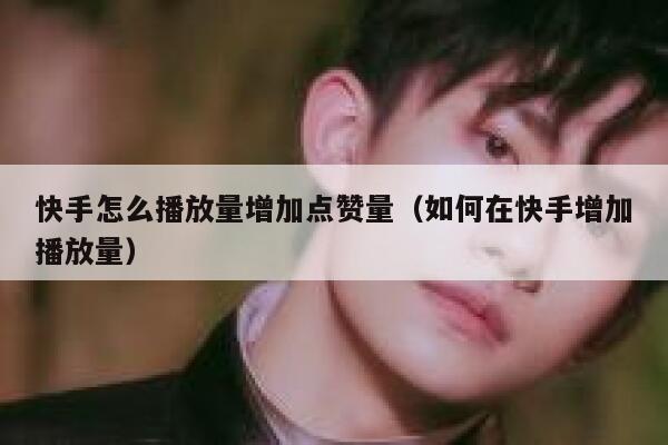 快手怎么播放量增加点赞量（如何在快手增加播放量） 第1张