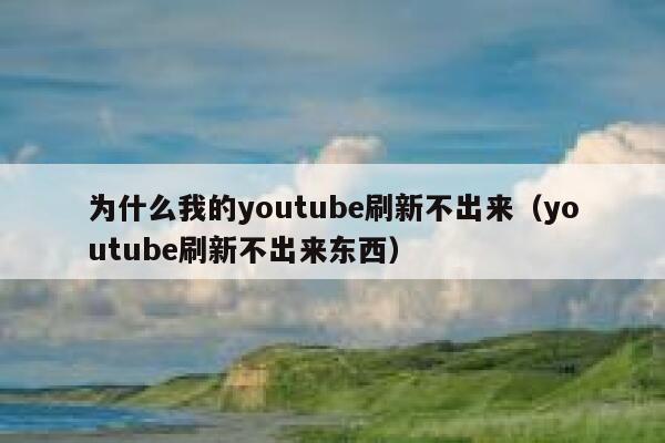 为什么我的youtube刷新不出来（youtube刷新不出来东西） 第1张