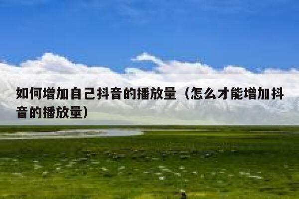 如何增加自己抖音的播放量（怎么才能增加抖音的播放量） 第1张