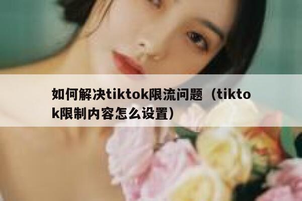 如何解决tiktok限流问题（tiktok限制内容怎么设置） 第1张