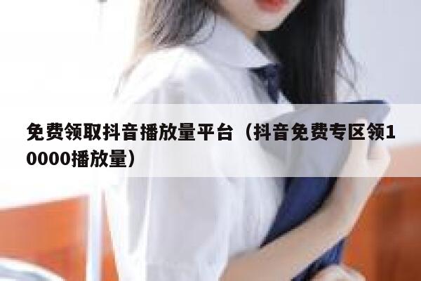 免费领取抖音播放量平台（抖音免费专区领10000播放量） 第1张
