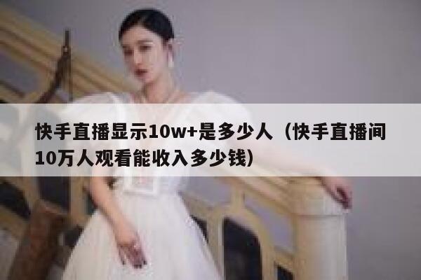 快手直播显示10w+是多少人（快手直播间10万人观看能收入多少钱） 第1张