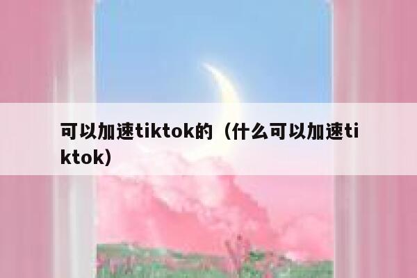 可以加速tiktok的（什么可以加速tiktok） 第1张
