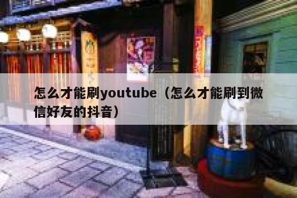 怎么才能刷youtube（怎么才能刷到微信好友的抖音） 第1张