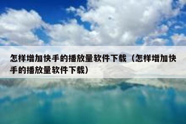 怎样增加快手的播放量软件下载（怎样增加快手的播放量软件下载） 第1张