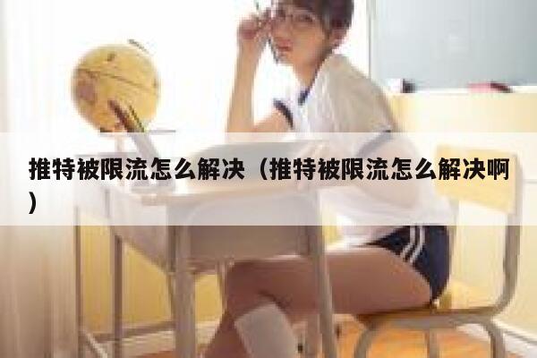 推特被限流怎么解决（推特被限流怎么解决啊） 第1张
