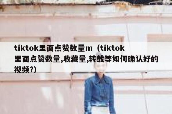 tiktok里面点赞数量m（tiktok里面点赞数量,收藏量,转载等如何确认好的视频?） 第1张
