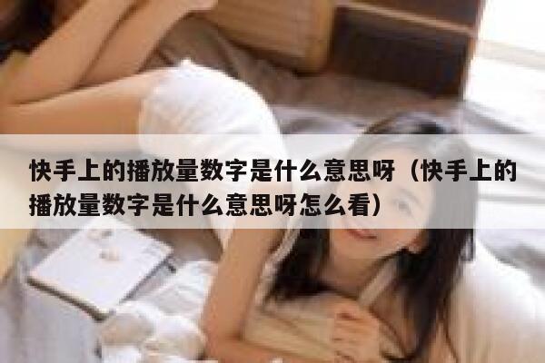 快手上的播放量数字是什么意思呀（快手上的播放量数字是什么意思呀怎么看） 第1张